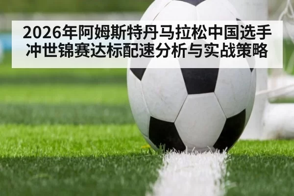 2026年阿姆斯特丹马拉松中国选手冲世锦赛达标配速分析与实战策略