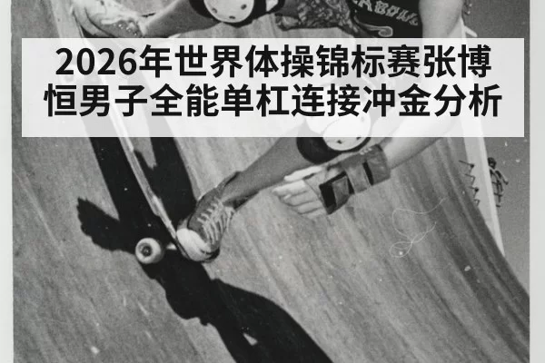 2026年世界体操锦标赛张博恒男子全能单杠连接冲金分析