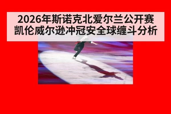 2026年斯诺克北爱尔兰公开赛凯伦威尔逊冲冠安全球缠斗分析